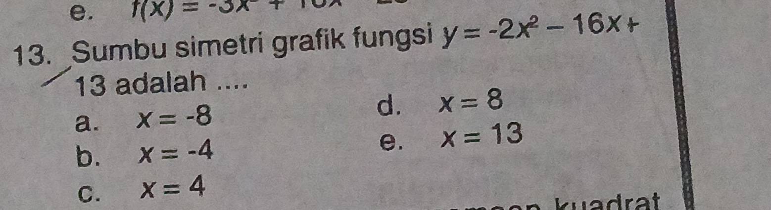 f(x)=-3x+10
13. Sumbu simetri grafik fungsi y=-2x^2-16x+
13 adalah ....
a. x=-8
d. x=8
e.
b. x=-4 x=13
C. x=4
kuadrat