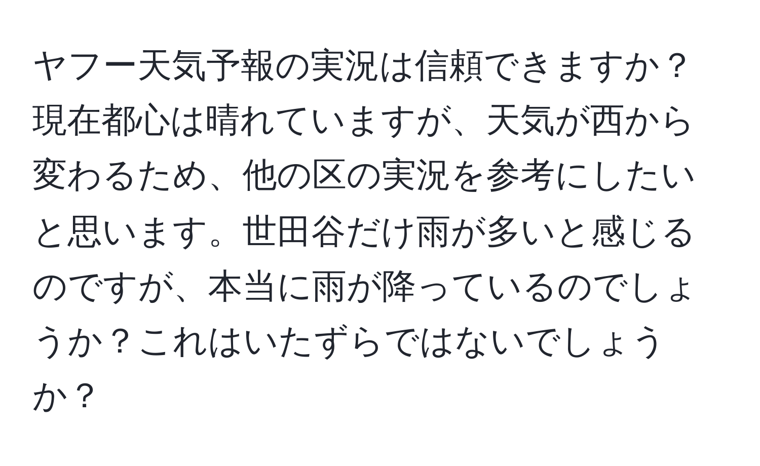 ヤフー天気予報の実況は信頼できますか？現在都心は晴れていますが、天気が西から変わるため、他の区の実況を参考にしたいと思います。世田谷だけ雨が多いと感じるのですが、本当に雨が降っているのでしょうか？これはいたずらではないでしょうか？