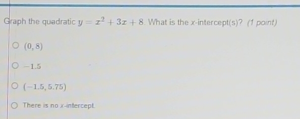 Graph the quadratic y=x^2+3x+8. What is the x -interce pt(s) ? (1 point)
(0,8)
-1.5
(-1.5,5.75)
There is no x-intercept.