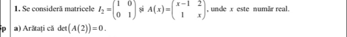 Se consideră matricele I_2=beginpmatrix 1&0 0&1endpmatrix și A(x)=beginpmatrix x-1&2 1&xendpmatrix , unde x este număr real.
P a) Arătați că det (A(2))=0.