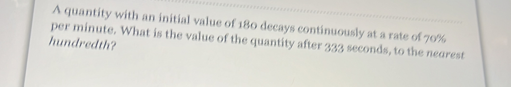 A quantity with an initial value of 180 decays continuously at a rate of 70%
per minute. What is the value of the quantity after 333 seconds, to the nearest 
hundredth?