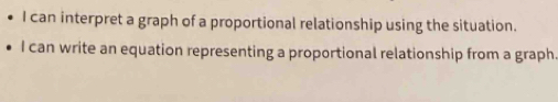 can interpret a graph of a proportional relationship using the situation. 
I can write an equation representing a proportional relationship from a graph.