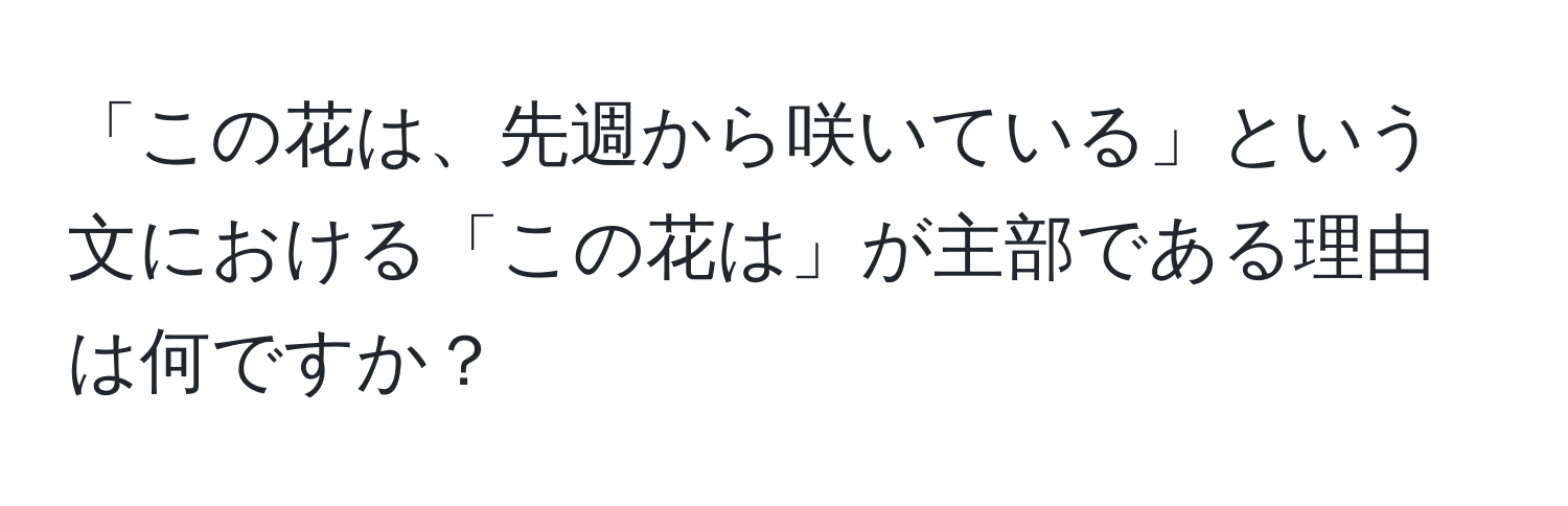 「この花は、先週から咲いている」という文における「この花は」が主部である理由は何ですか？