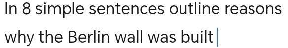 In 8 simple sentences outline reasons 
why the Berlin wall was built