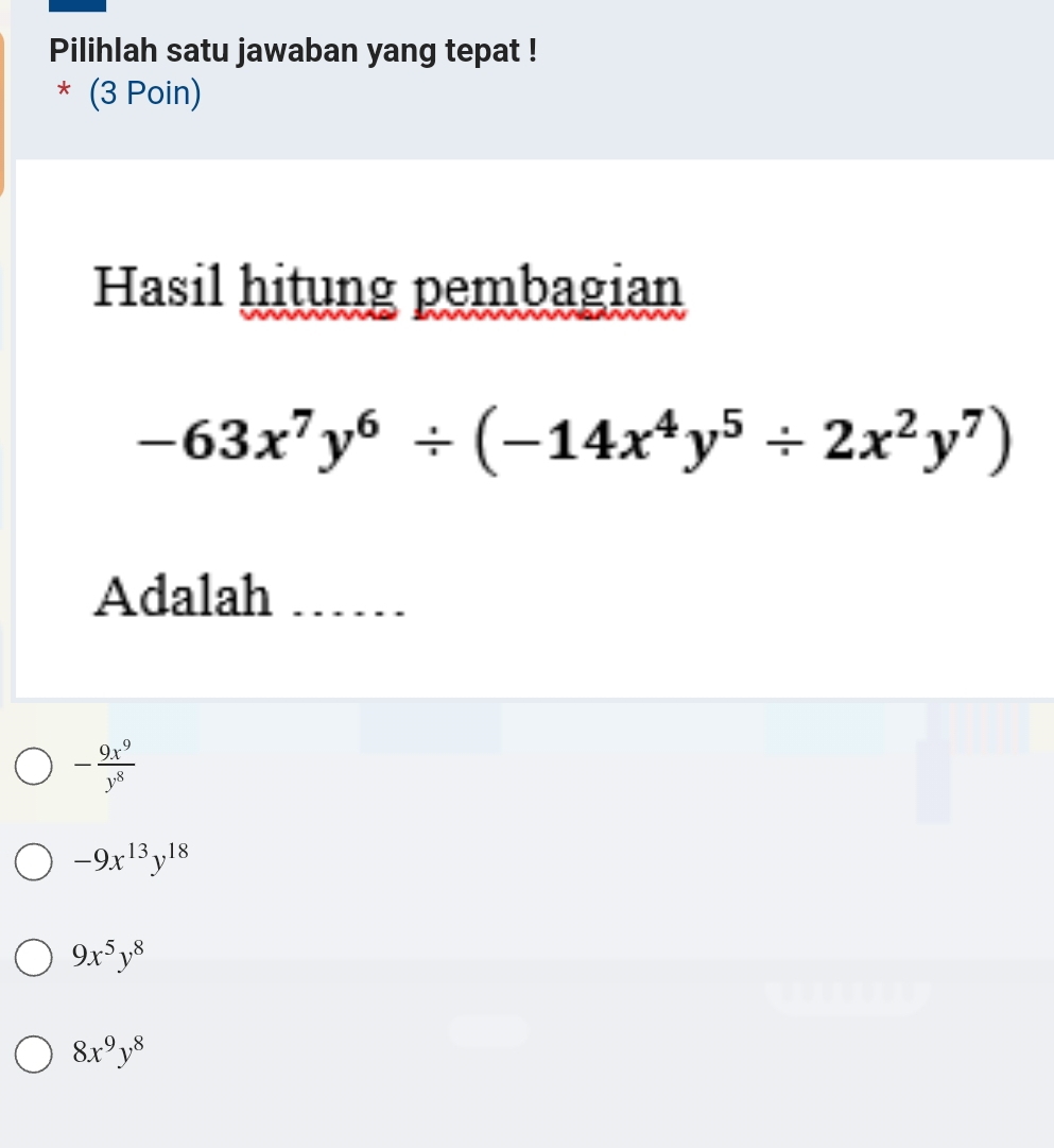 Pilihlah satu jawaban yang tepat !
* (3 Poin)
Hasil hitung pembagian
-63x^7y^6/ (-14x^4y^5/ 2x^2y^7)
Adalah_
- 9x^9/y^8 
-9x^(13)y^(18)
9x^5y^8
8x^9y^8