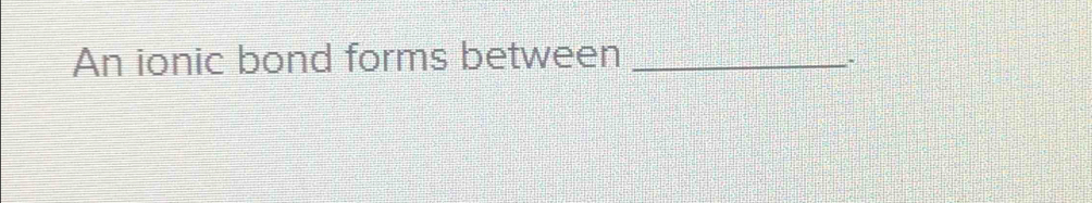 An ionic bond forms between_ 
.