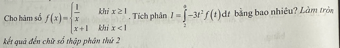 Cho hàm số f(x)=beginarrayl  1/x khix≥ 1 x+1khix<1endarray.. Tích phân I=∈tlimits _2^(0-3t^2)f(t)dt bằng bao nhiêu? Làm tròn 
kết quả đến chữ số thập phân thứ 2