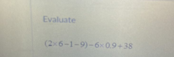 Evaluate
(2* 6-1-9)-6* 0.9+38