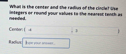 What is the center and the radius of the circle? Use 
integers or round your values to the nearest tenth as 
needed. 
Center: ( -4^ 3
Radius: type your answer...