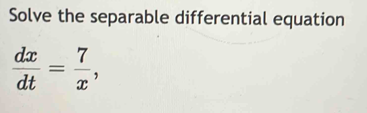 Solve the separable differential equation
 dx/dt = 7/x ,