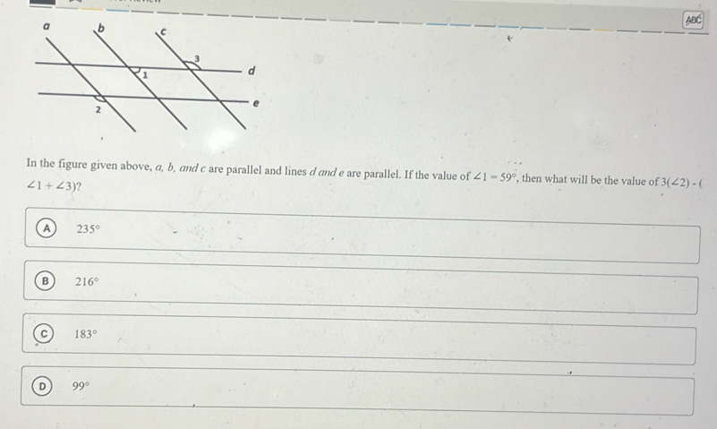 ABC
In the figure given above, a, b, and c are parallel and lines d and e are parallel. If the value of ∠ 1=59° , then what will be the value of 3(∠ 2)-(
∠ 1+∠ 3) ?
a 235°
B 216°
C 183°
D 99°