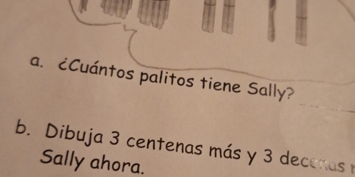 ¿Cuántos palitos tiene Sally? 
b. Dibuja 3 centenas más y 3 decenas n 
Sally ahora.