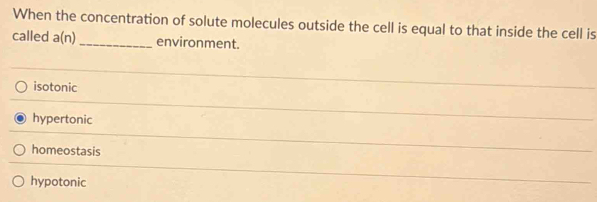 When the concentration of solute molecules outside the cell is equal to that inside the cell is
called a(n) _environment.
isotonic
hypertonic
homeostasis
hypotonic