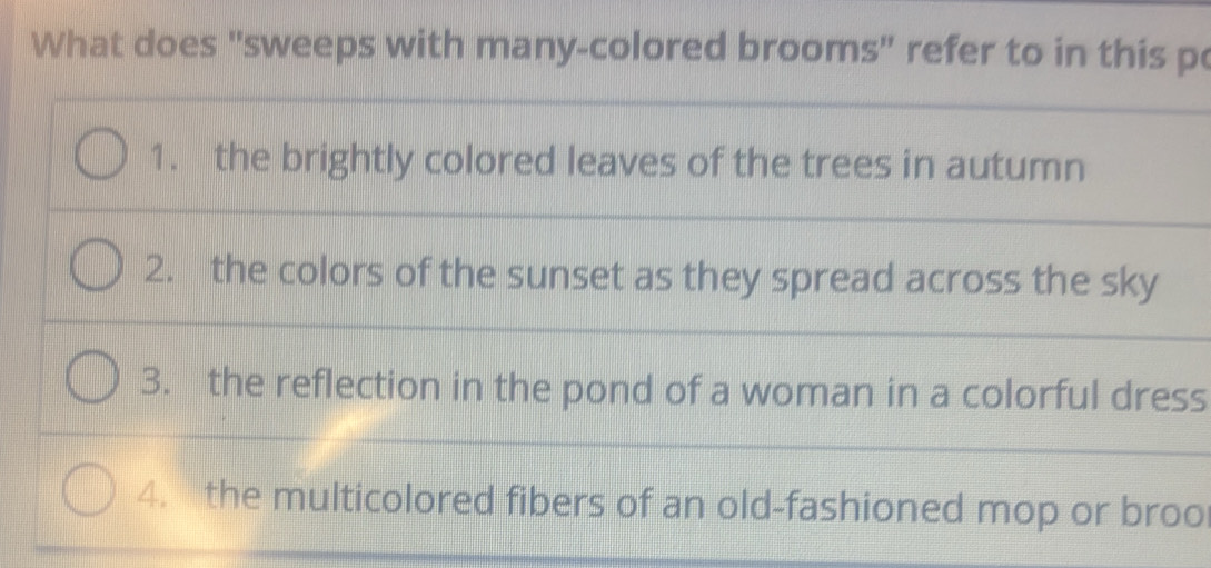 What does "sweeps with many-colored brooms" refer to in this p
1. the brightly colored leaves of the trees in autumn
2. the colors of the sunset as they spread across the sky
3. the reflection in the pond of a woman in a colorful dress
4. the multicolored fibers of an old-fashioned mop or broo