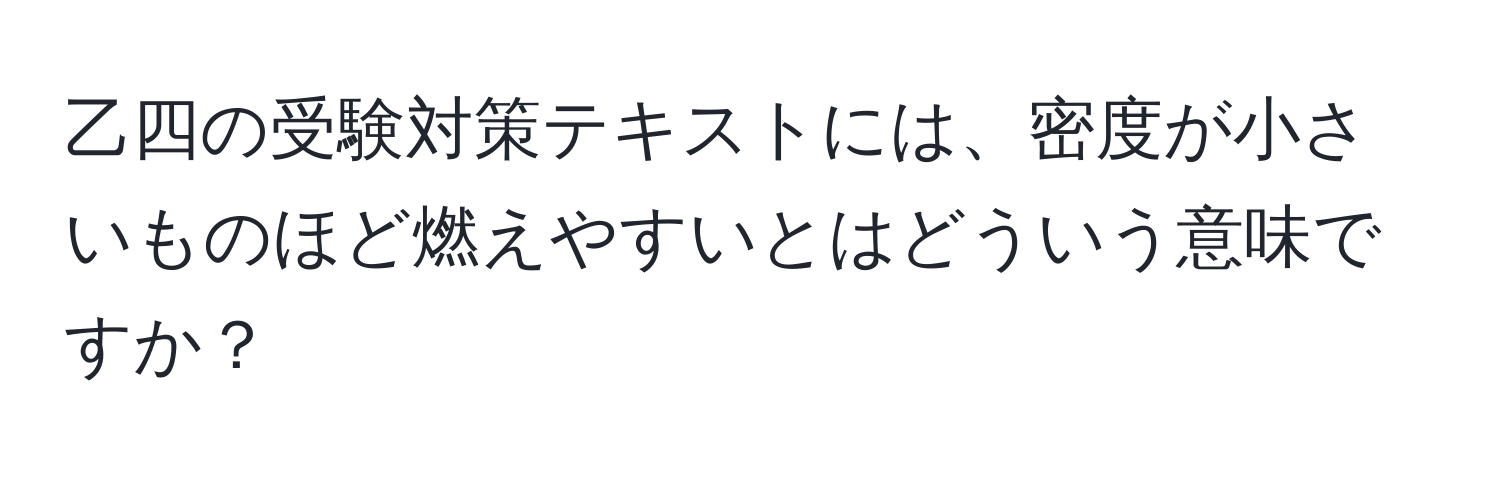 乙四の受験対策テキストには、密度が小さいものほど燃えやすいとはどういう意味ですか？