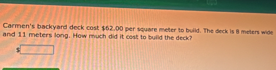 Carmen's backyard deck cost $62.00 per square meter to build. The deck is 8 meters wide 
and 11 meters long. How much did it cost to build the deck? 
□