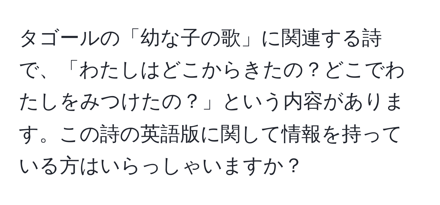 タゴールの「幼な子の歌」に関連する詩で、「わたしはどこからきたの？どこでわたしをみつけたの？」という内容があります。この詩の英語版に関して情報を持っている方はいらっしゃいますか？