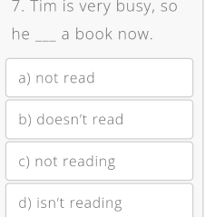 Tim is very busy, so
he_ a book now.
a) not read
b) doesn’t read
c) not reading
d) isn't reading