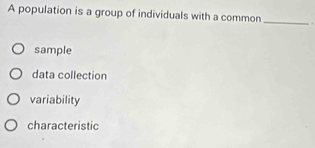 A population is a group of individuals with a common_
sample
data collection
variability
characteristic