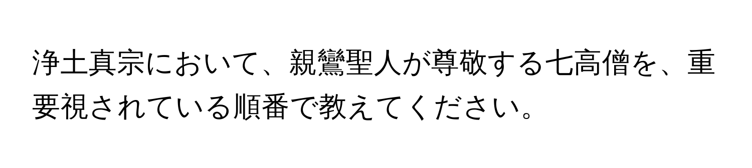 浄土真宗において、親鸞聖人が尊敬する七高僧を、重要視されている順番で教えてください。