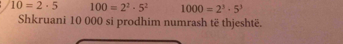 10=2· 5 100=2^2· 5^2 1000=2^3· 5^3
Shkruani 10 000 si prodhim numrash të thjeshtë.