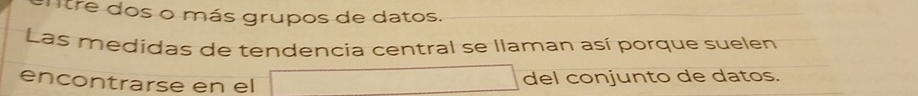 Tlre dos o más grupos de datos. 
Las medidas de tendencia central se llaman así porque suelen 
encontrarse en el del conjunto de datos.