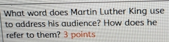 What word does Martin Luther King use 
to address his audience? How does he 
refer to them? 3 points