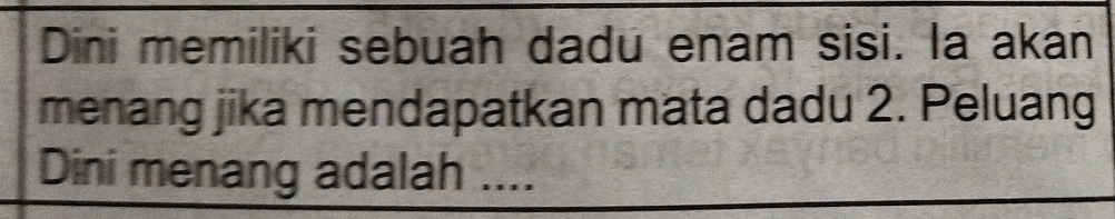 Dini memiliki sebuah dadu enam sisi. la akan 
menang jika mendapatkan mata dadu 2. Peluang 
Dini menang adalah ....