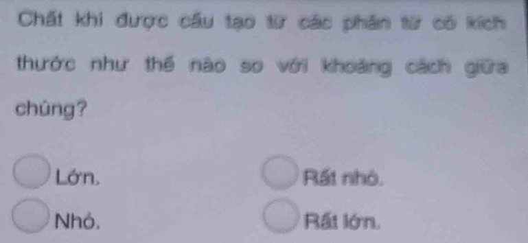 Chất khi được cầu tạo từ các phân từ có kích
thước như thế nào so với khoảng cách giữa
chúng?
Lớn. Rất nhỏ.
Nhỏ. Rất lớn.