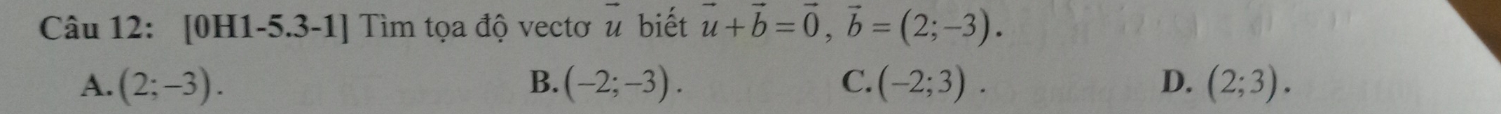 [0H1-5.3-1] Tìm tọa độ vectơ u biết vector u+vector b=vector 0, vector b=(2;-3).
A. (2;-3). B. (-2;-3). C. (-2;3). D. (2;3).