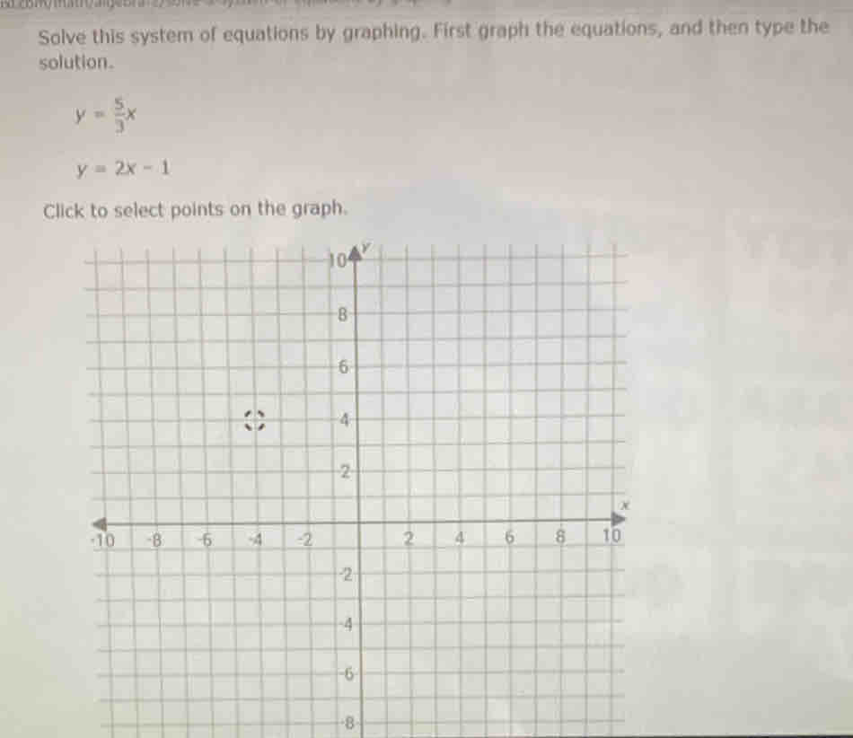 Solve this system of equations by graphing. First graph the equations, and then type the
solution.
y= 5/3 x
y=2x-1
Click to select points on the graph.
8