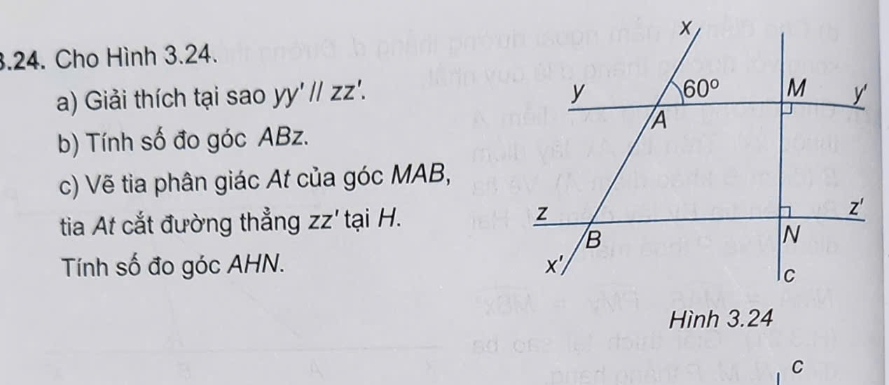 Cho Hình 3.24.
a) Giải thích tại sao yy'parallel zz'.
b) Tính số đo góc ABz.
c) Vẽ tia phân giác At của góc MAB,
tia At cắt đường thẳng ZZ' tại H.
Tính số đo góc AHN. 
Hình 3.24
C