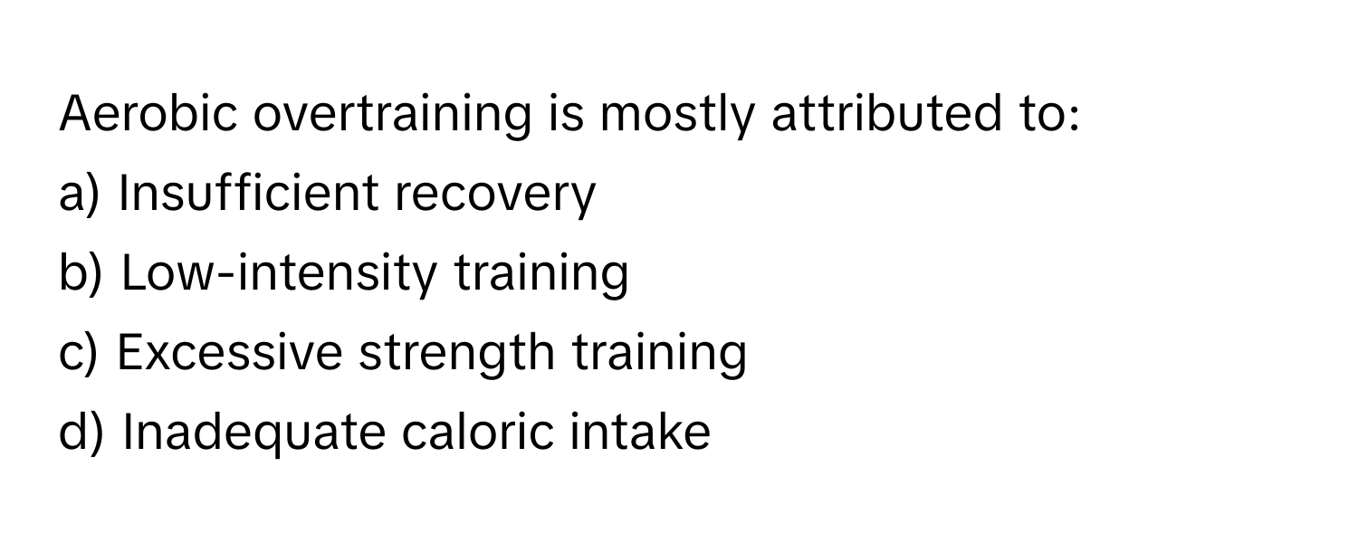 Aerobic overtraining is mostly attributed to:

a) Insufficient recovery 
b) Low-intensity training 
c) Excessive strength training 
d) Inadequate caloric intake