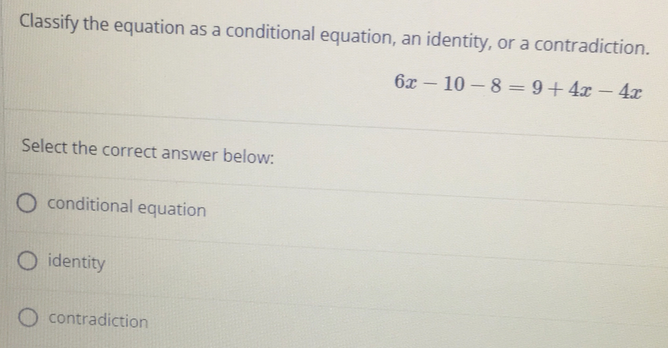 Classify the equation as a conditional equation, an identity, or a contradiction.
6x-10-8=9+4x-4x
Select the correct answer below::
conditional equation
identity
contradiction