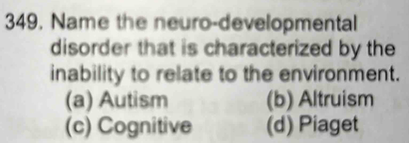 Name the neuro-developmental
disorder that is characterized by the
inability to relate to the environment.
(a) Autism (b) Altruism
(c) Cognitive (d) Piaget