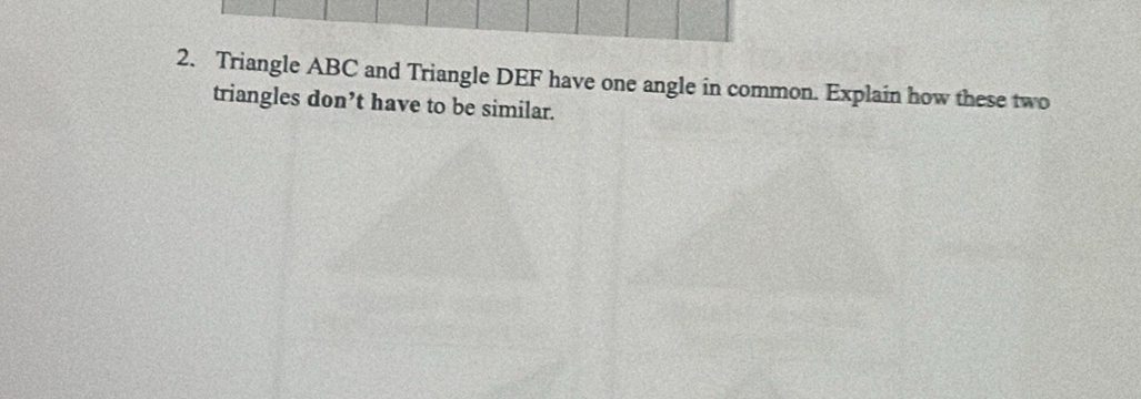 Triangle ABC and Triangle DEF have one angle in common. Explain how these two 
triangles don’t have to be similar.