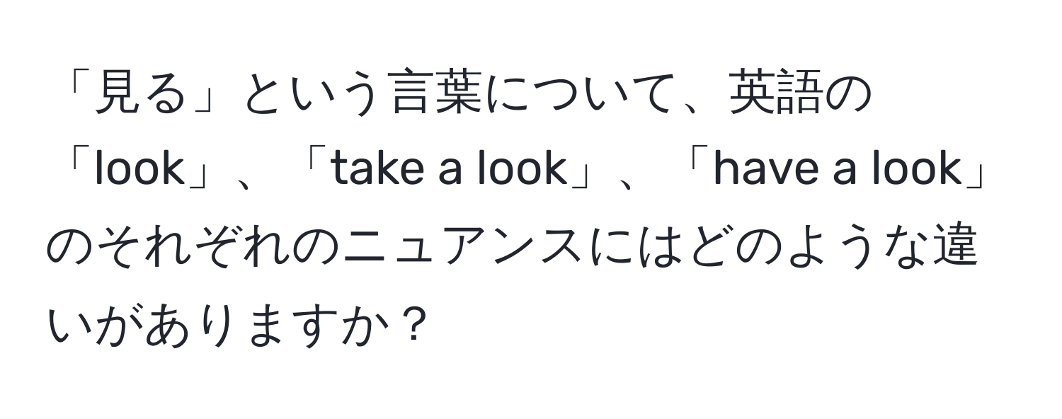 「見る」という言葉について、英語の「look」、「take a look」、「have a look」のそれぞれのニュアンスにはどのような違いがありますか？