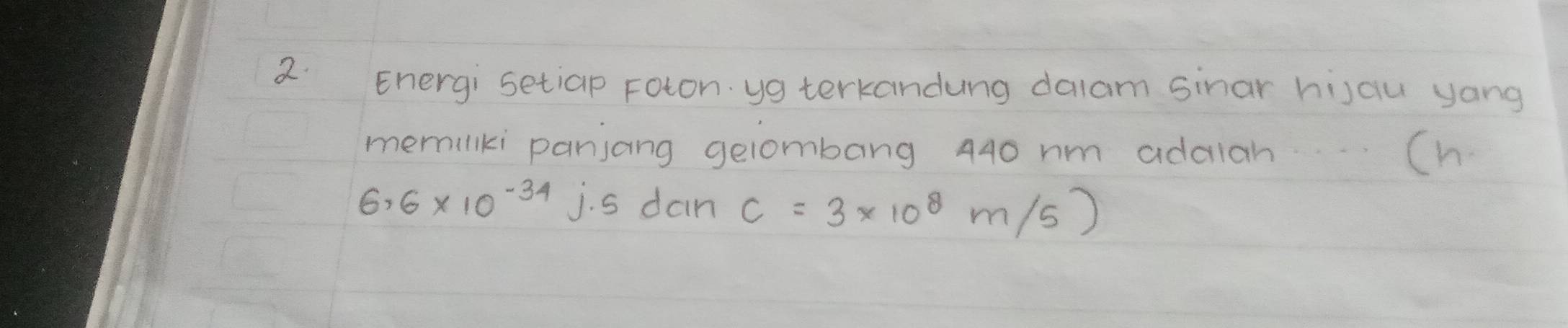 Energi setiap Foton yg terkandung dalam sinar hijau yong 
memilki panjang gelombang 440 nm adalan Ch
6.6* 10^(-34) j. s dan c=3* 10^8m/s)