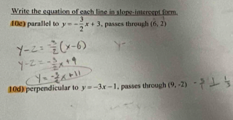 Write the equation of each line in slope-intercept form. 
10e) parallel to y=- 3/2 x+3 , passes through (6,2)
10d) perpendicular to y=-3x-1 , passes through (9,-2)