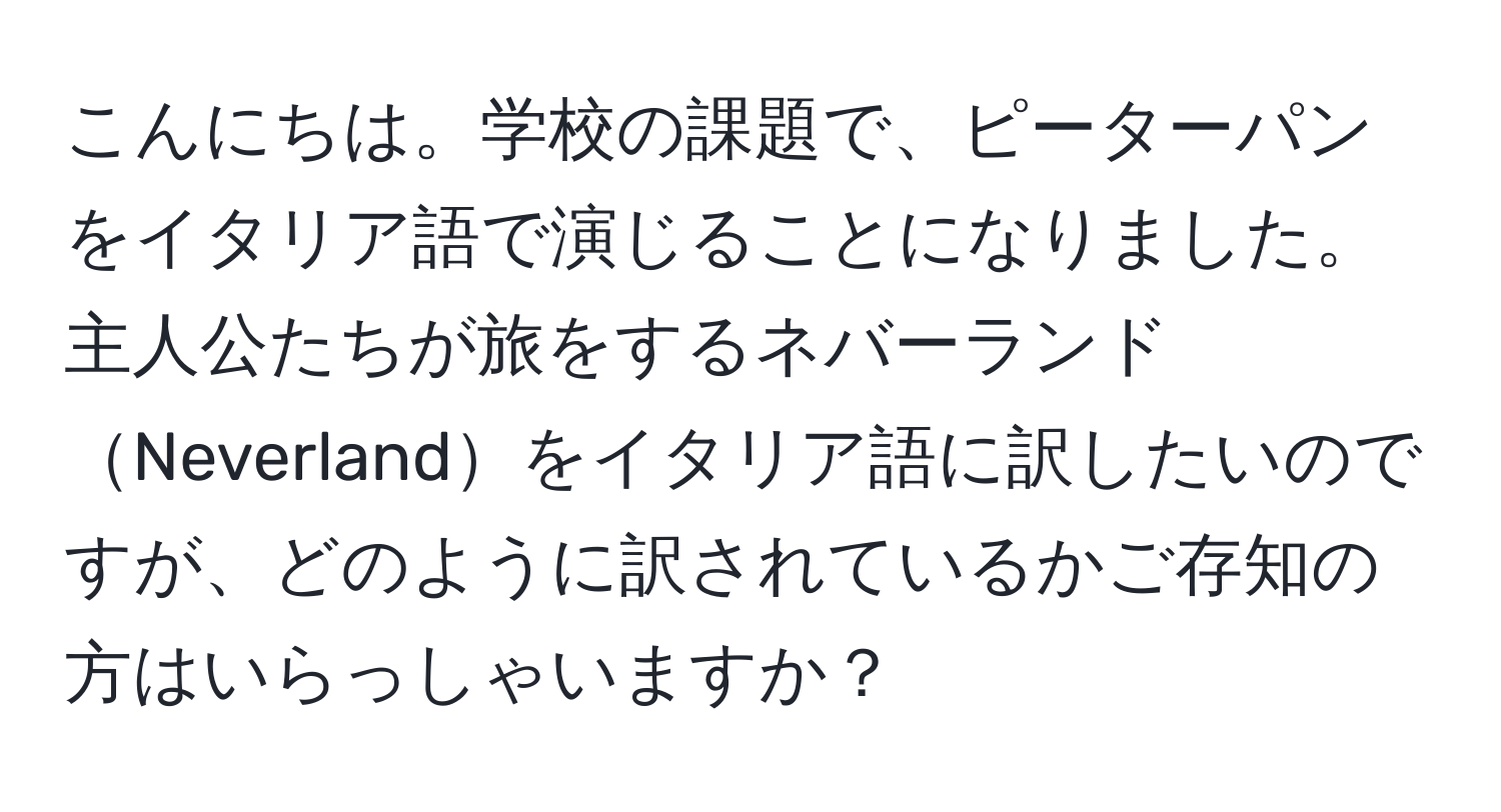 こんにちは。学校の課題で、ピーターパンをイタリア語で演じることになりました。主人公たちが旅をするネバーランドNeverlandをイタリア語に訳したいのですが、どのように訳されているかご存知の方はいらっしゃいますか？