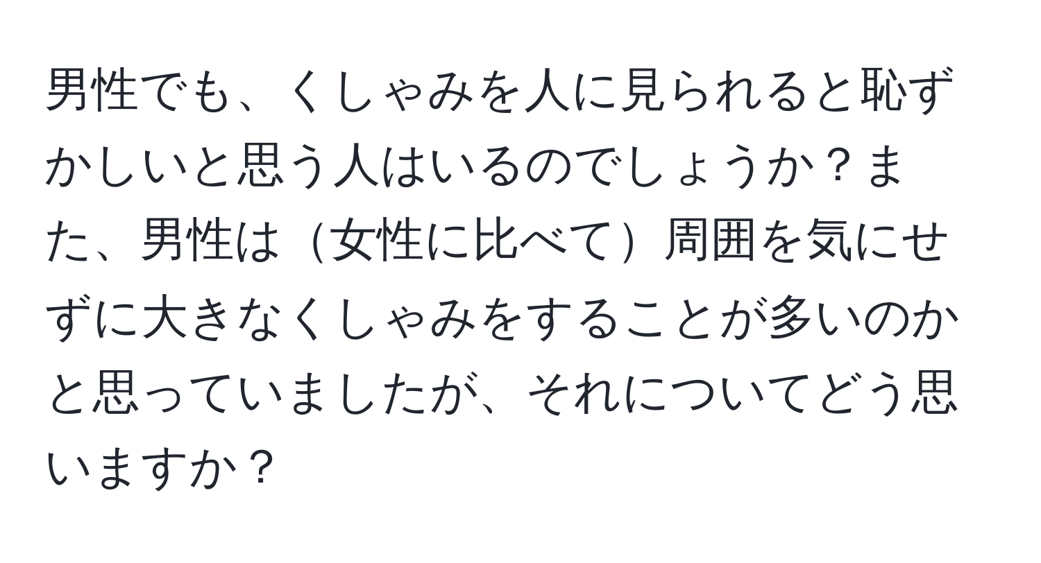 男性でも、くしゃみを人に見られると恥ずかしいと思う人はいるのでしょうか？また、男性は女性に比べて周囲を気にせずに大きなくしゃみをすることが多いのかと思っていましたが、それについてどう思いますか？