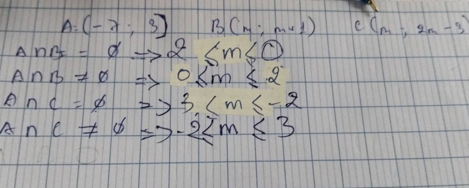 A=(-7;3)
B(m;mv1)
C(m,2m-3)
Delta n_B=0Rightarrow alpha
A∩ B!= varnothing Rightarrow 0≤ m≤ 2°
A∩ C=varnothing Rightarrow 3.(m≤ -2
A∩ C!= varnothing Rightarrow -2≤ m≤ 3