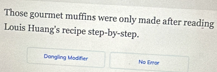 Those gourmet muffins were only made after reading 
Louis Huang's recipe step-by-step. 
Dangling Modifier No Error