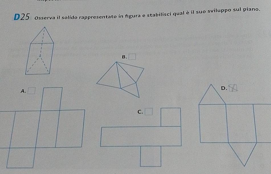 D25 osserva il solido rappresentato in fgura e stabilisci qual è il suo sviluppo sul piano.
B. □