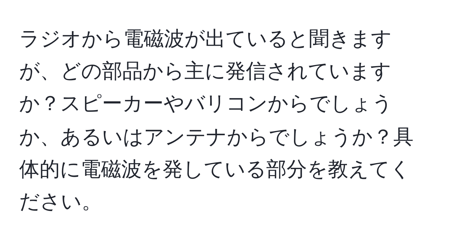 ラジオから電磁波が出ていると聞きますが、どの部品から主に発信されていますか？スピーカーやバリコンからでしょうか、あるいはアンテナからでしょうか？具体的に電磁波を発している部分を教えてください。