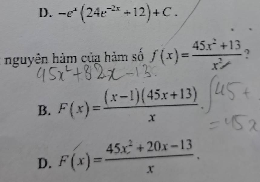 D. -e^x(24e^(-2x)+12)+C. 
nguyên hàm của hàm số f(x)= (45x^2+13)/x^2  ?
B. F(x)= ((x-1)(45x+13))/x 
D. F(x)= (45x^2+20x-13)/x .