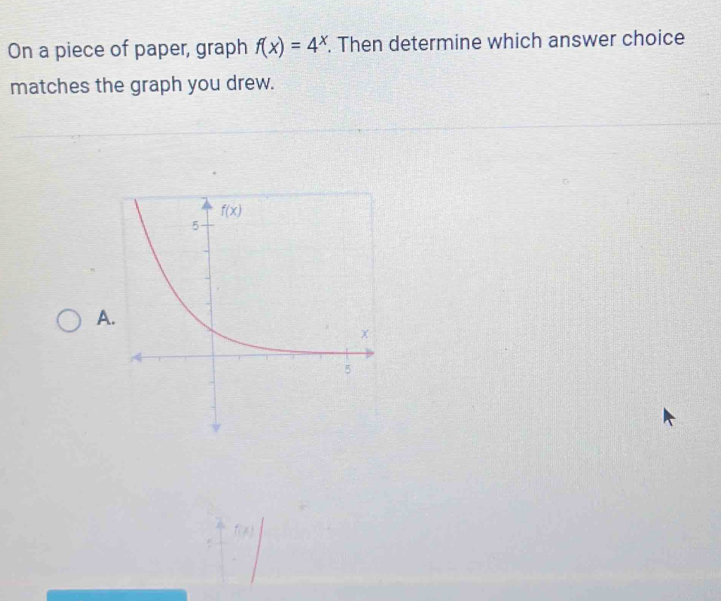 On a piece of paper, graph f(x)=4^x. Then determine which answer choice
matches the graph you drew.
A.