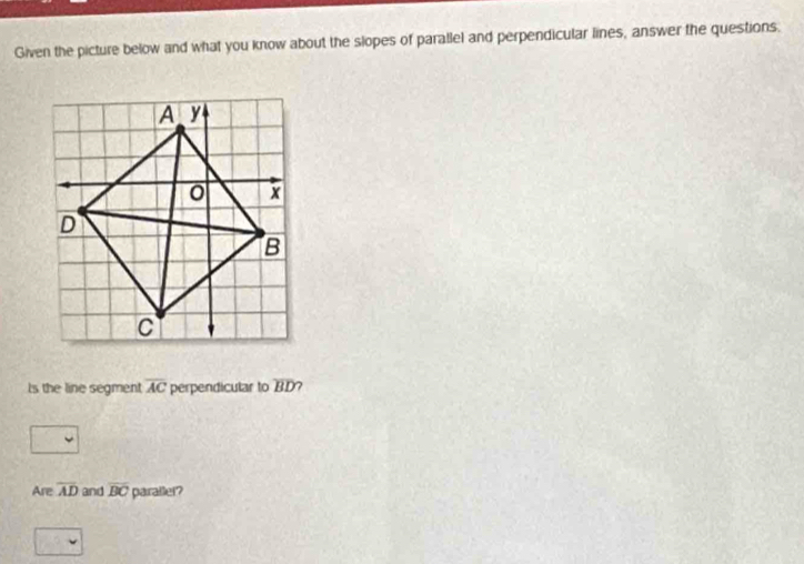 Given the picture below and what you know about the slopes of parallel and perpendicular lines, answer the questions. 
Is the line segment overline AC perpendicular to overline BD 7 
Are overline AD and overline BC paraller?