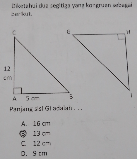 Diketahui dua segitiga yang kongruen sebagai
berikut.
Panjang sisi GI adalah . . .
A. 16 cm
⑧ 13 cm
C. 12 cm
D. 9 cm