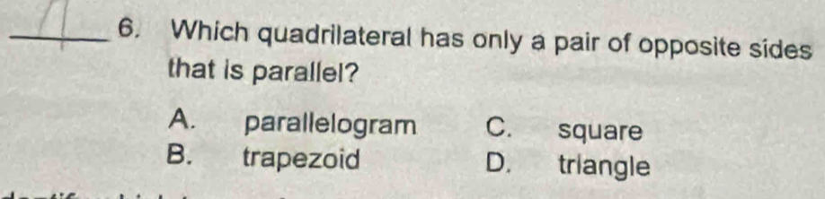 Which quadrilateral has only a pair of opposite sides
that is parallel?
A. parallelogram C. square
B. trapezoid D. triangle